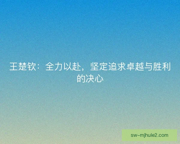 王楚钦:全力以赴,坚定追求卓越与胜利的决心 王楚钦:全力以赴,坚定追求卓越与胜利的决心