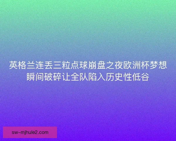 英格兰连丢三粒点球崩盘之夜欧洲杯梦想瞬间破碎让全队陷入历史性低谷 英格兰连丢三粒点球崩盘之夜欧洲杯梦想瞬间破碎让全队陷入历史性低谷