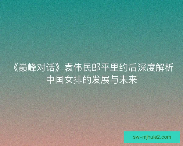 《巅峰对话》袁伟民郎平里约后深度解析中国女排的发展与未来 《巅峰对话》袁伟民郎平里约后深度解析中国女排的发展与未来