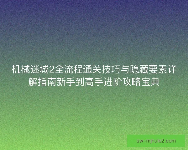 机械迷城2全流程通关技巧与隐藏要素详解指南新手到高手进阶攻略宝典 机械迷城2全流程通关技巧与隐藏要素详解指南新手到高手进阶攻略宝典