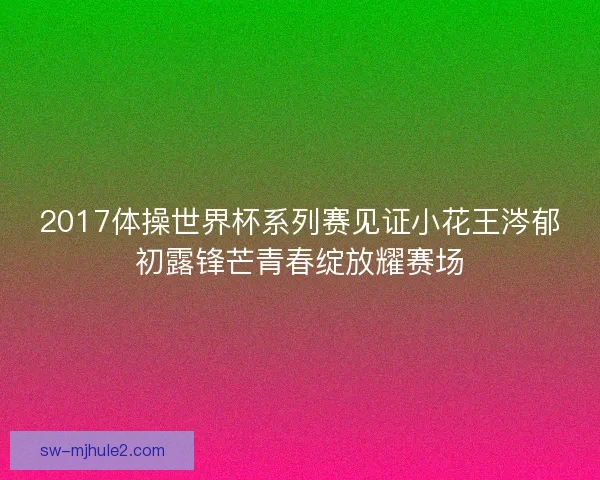 2017体操世界杯系列赛见证小花王涔郁初露锋芒青春绽放耀赛场