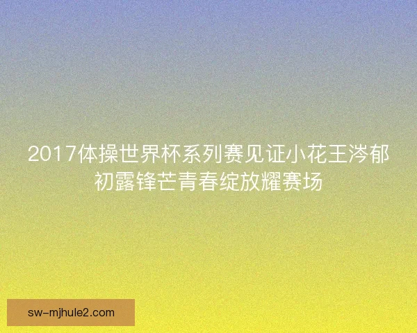 2017体操世界杯系列赛见证小花王涔郁初露锋芒青春绽放耀赛场 2017体操世界杯系列赛见证小花王涔郁初露锋芒青春绽放耀赛场