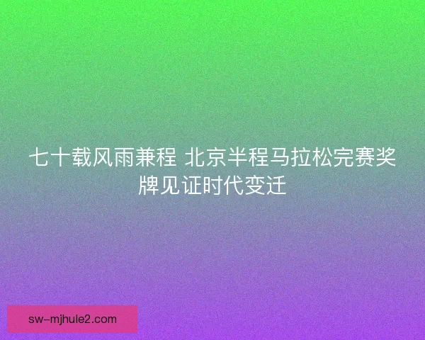 七十载风雨兼程 北京半程马拉松完赛奖牌见证时代变迁 七十载风雨兼程 北京半程马拉松完赛奖牌见证时代变迁