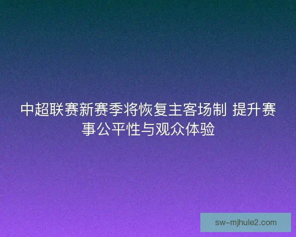 中超联赛新赛季将恢复主客场制 提升赛事公平性与观众体验