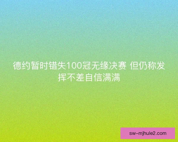 德约暂时错失100冠无缘决赛 但仍称发挥不差自信满满 德约暂时错失100冠无缘决赛 但仍称发挥不差自信满满