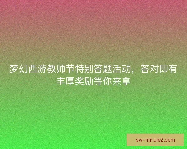 梦幻西游教师节特别答题活动,答对即有丰厚奖励等你来拿 梦幻西游教师节特别答题活动,答对即有丰厚奖励等你来拿