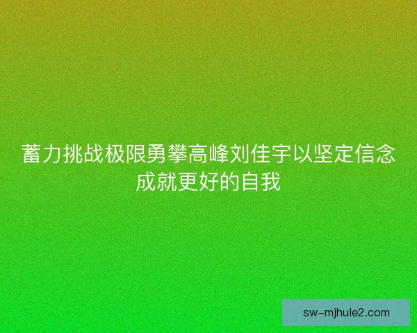 蓄力挑战极限勇攀高峰刘佳宇以坚定信念成就更好的自我 蓄力挑战极限勇攀高峰刘佳宇以坚定信念成就更好的自我
