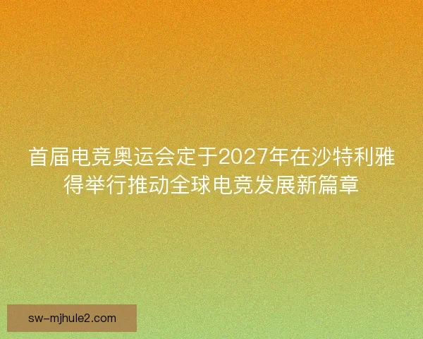 首届电竞奥运会定于2027年在沙特利雅得举行推动全球电竞发展新篇章