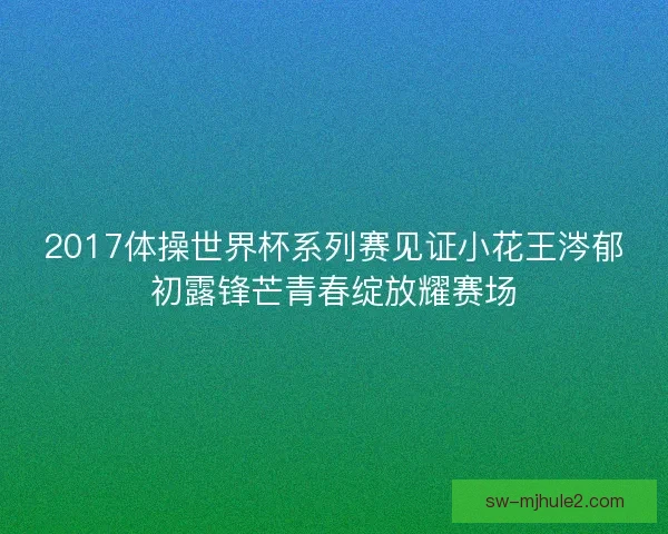 2017体操世界杯系列赛见证小花王涔郁初露锋芒青春绽放耀赛场 2017体操世界杯系列赛见证小花王涔郁初露锋芒青春绽放耀赛场