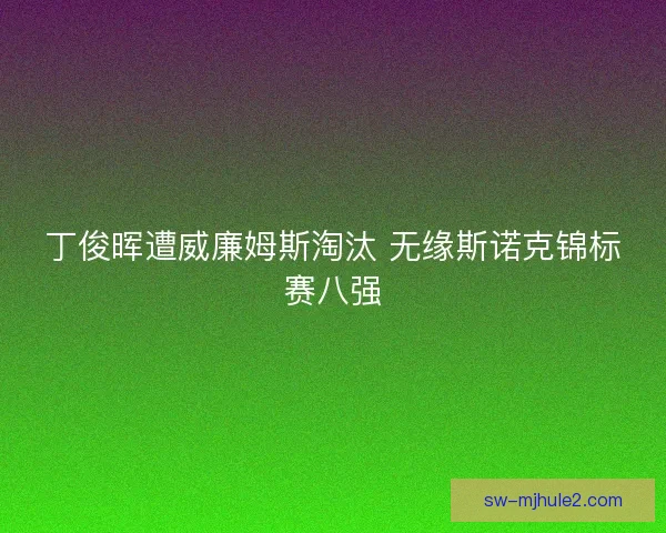 丁俊晖遭威廉姆斯淘汰 无缘斯诺克锦标赛八强 丁俊晖遭威廉姆斯淘汰 无缘斯诺克锦标赛八强