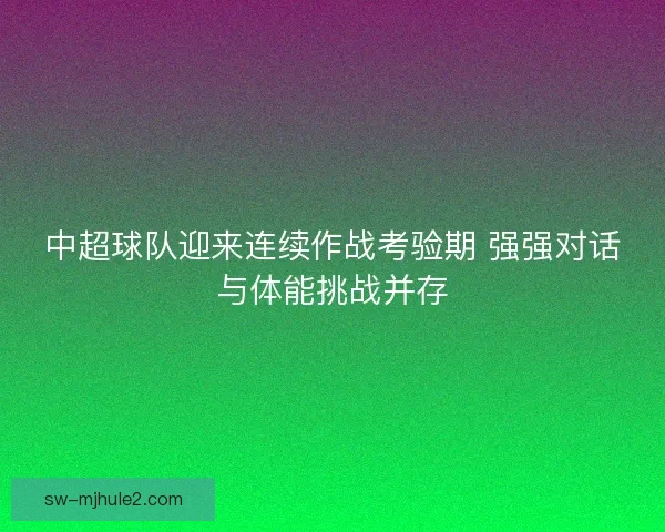 中超球队迎来连续作战考验期 强强对话与体能挑战并存 中超球队迎来连续作战考验期 强强对话与体能挑战并存