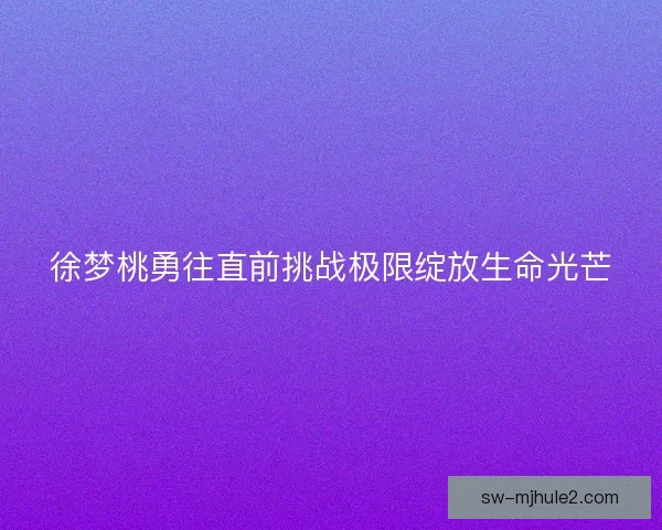 徐梦桃勇往直前挑战极限绽放生命光芒