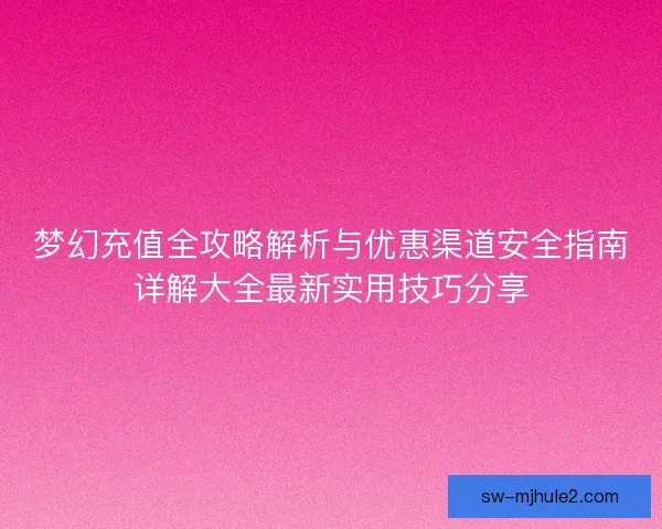 梦幻充值全攻略解析与优惠渠道安全指南详解大全最新实用技巧分享