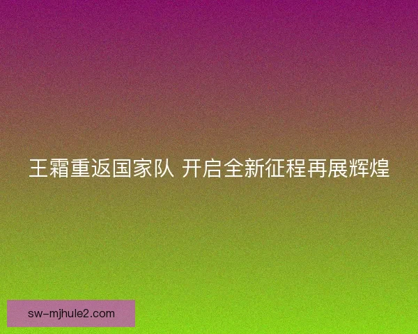 王霜重返国家队 开启全新征程再展辉煌