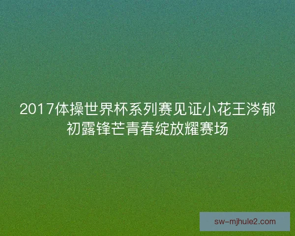 2017体操世界杯系列赛见证小花王涔郁初露锋芒青春绽放耀赛场 2017体操世界杯系列赛见证小花王涔郁初露锋芒青春绽放耀赛场