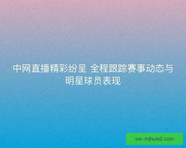 中网直播精彩纷呈 全程跟踪赛事动态与明星球员表现 中网直播精彩纷呈 全程跟踪赛事动态与明星球员表现