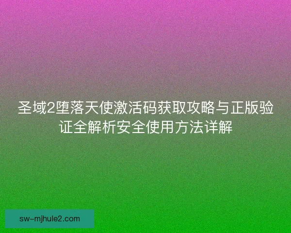 圣域2堕落天使激活码获取攻略与正版验证全解析安全使用方法详解 圣域2堕落天使激活码获取攻略与正版验证全解析安全使用方法详解