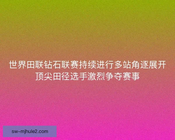 世界田联钻石联赛持续进行多站角逐展开顶尖田径选手激烈争夺赛事