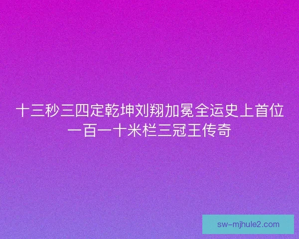 十三秒三四定乾坤刘翔加冕全运史上首位一百一十米栏三冠王传奇